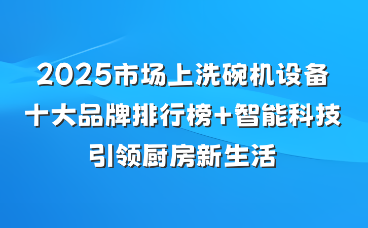 2025市场上洗碗机设备十大品牌排行榜 智能科技引领厨房新生活
