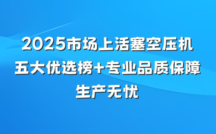 2025市场上活塞空压机五大优选榜 专业品质保障生产无忧