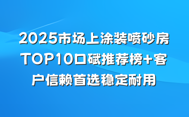 2025市场上涂装喷砂房TOP10口碑推荐榜 客户信赖首选稳定耐用