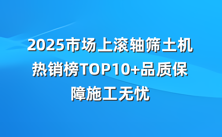 2025市场上滚轴筛土机热销榜TOP10 品质保障施工无忧