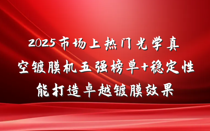 2025市场上热门光学真空镀膜机五强榜单 稳定性能打造卓越镀膜效果