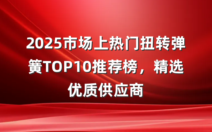 2025市场上热门扭转弹簧TOP10推荐榜,精选优质供应商