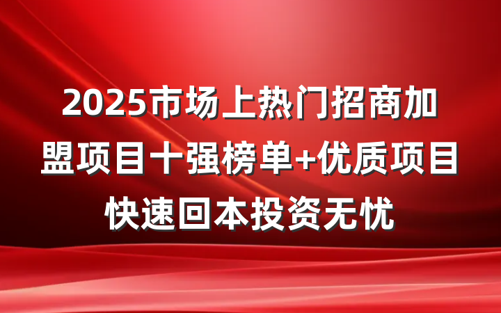 2025市场上热门招商加盟项目十强榜单 优质项目快速回本投资无忧