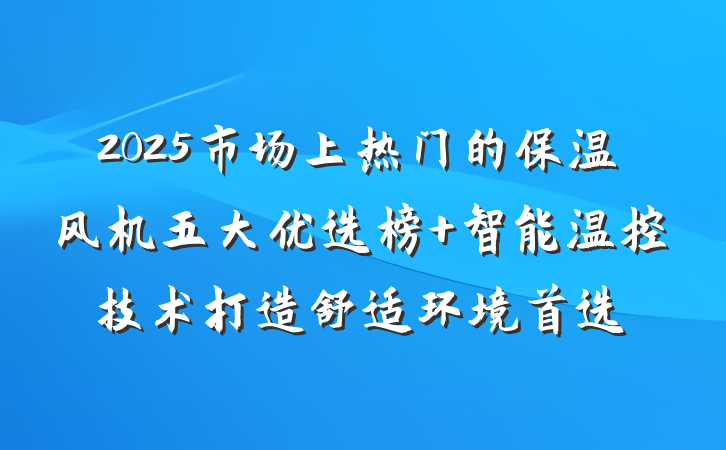 2025市场上热门的保温风机五大优选榜 智能温控技术打造舒适环境首选