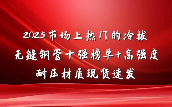 2025市场上热门的冷拔无缝钢管十强榜单 高强度耐压材质现货速发