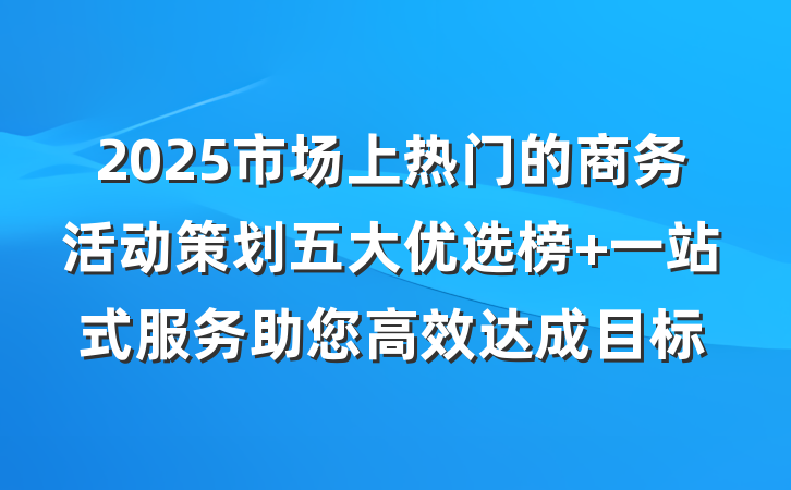 2025市场上热门的商务活动策划五大优选榜 一站式服务助您高效达成目标