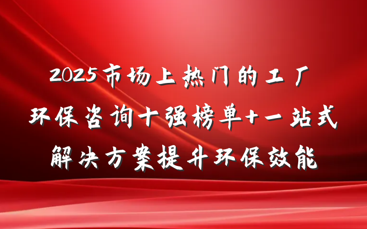 2025市场上热门的工厂环保咨询十强榜单 一站式解决方案提升环保效能