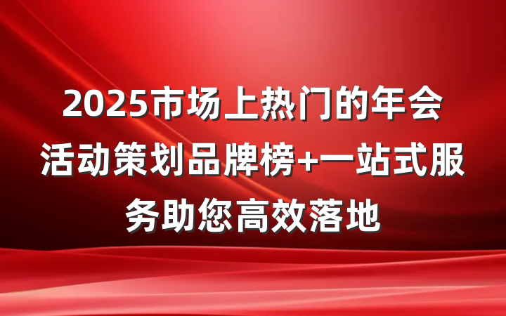 2025市场上热门的年会活动策划品牌榜 一站式服务助您高效落地