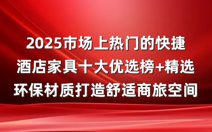 2025市场上热门的快捷酒店家具十大优选榜 精选环保材质打造舒适商旅空间