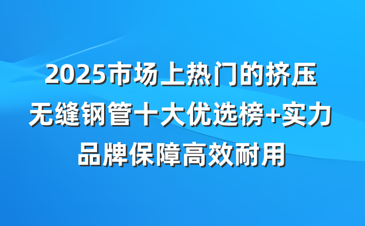 2025市场上热门的挤压无缝钢管十大优选榜 实力品牌保障高效耐用