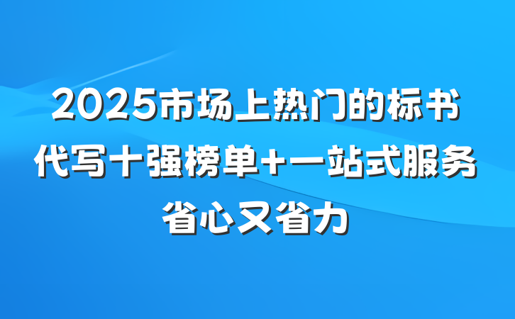 2025市场上热门的标书代写十强榜单 一站式服务省心又省力