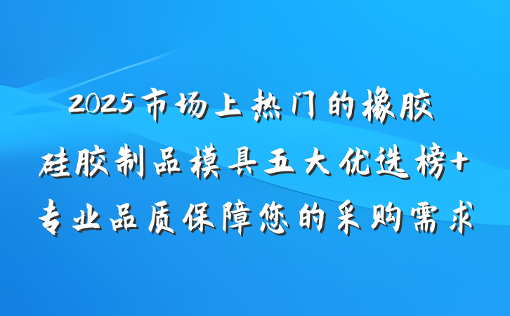 2025市场上热门的橡胶硅胶制品模具五大优选榜 专业品质保障您的采购需求