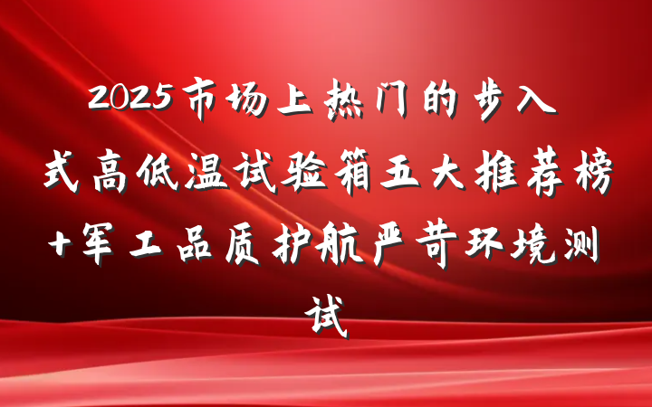 2025市场上热门的步入式高低温试验箱五大推荐榜 军工品质护航严苛环境测试