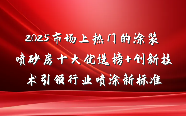 2025市场上热门的涂装喷砂房十大优选榜 创新技术引领行业喷涂新标准