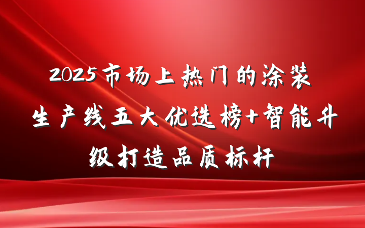 2025市场上热门的涂装生产线五大优选榜 智能升级打造品质标杆