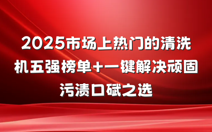 2025市场上热门的清洗机五强榜单 一键解决顽固污渍口碑之选