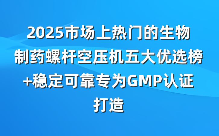 2025市场上热门的生物制药螺杆空压机五大优选榜 稳定可靠专为GMP认证打造