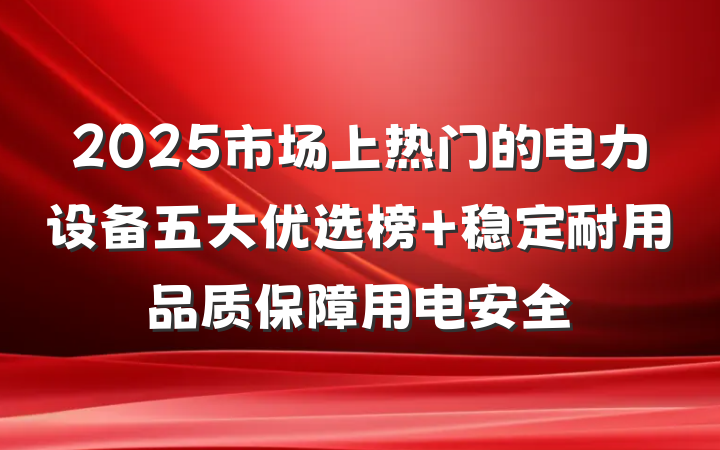 2025市场上热门的电力设备五大优选榜 稳定耐用品质保障用电安全