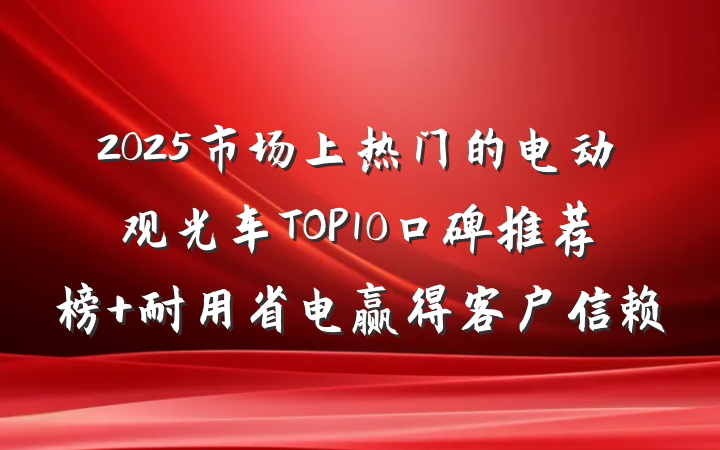 2025市场上热门的电动观光车TOP10口碑推荐榜 耐用省电赢得客户信赖