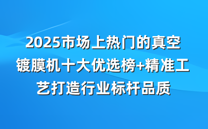 2025市场上热门的真空镀膜机十大优选榜 精准工艺打造行业标杆品质