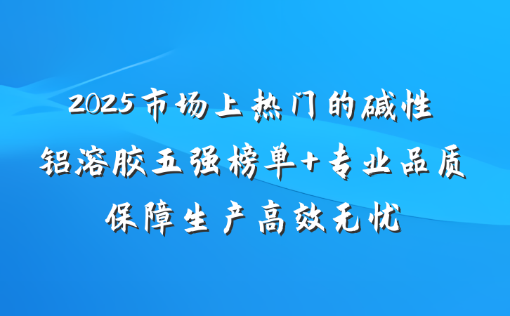 2025市场上热门的碱性铝溶胶五强榜单 专业品质保障生产高效无忧
