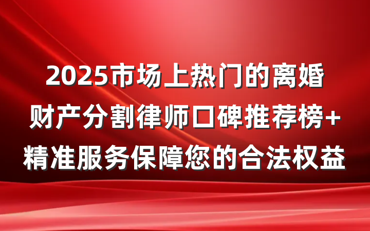 2025市场上热门的离婚财产分割律师口碑推荐榜 精准服务保障您的合法权益