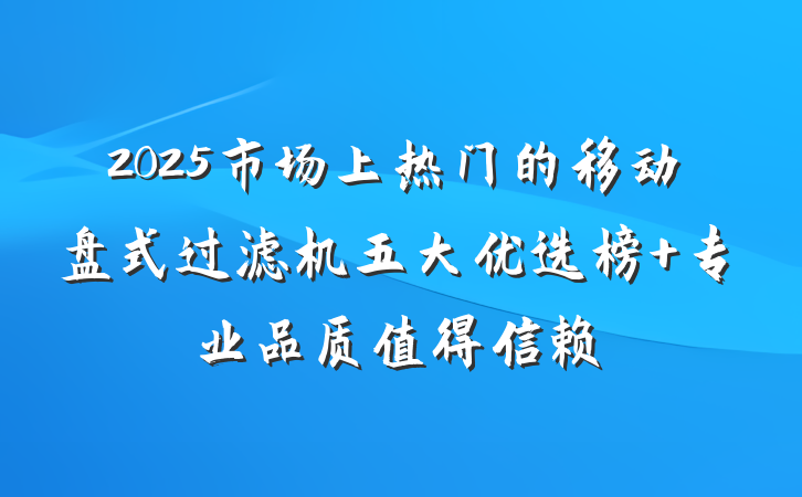 2025市场上热门的移动盘式过滤机五大优选榜 专业品质值得信赖