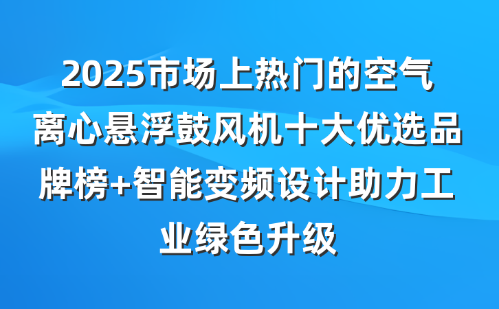 2025市场上热门的空气离心悬浮鼓风机十大优选品牌榜 智能变频设计助力工业绿色升级