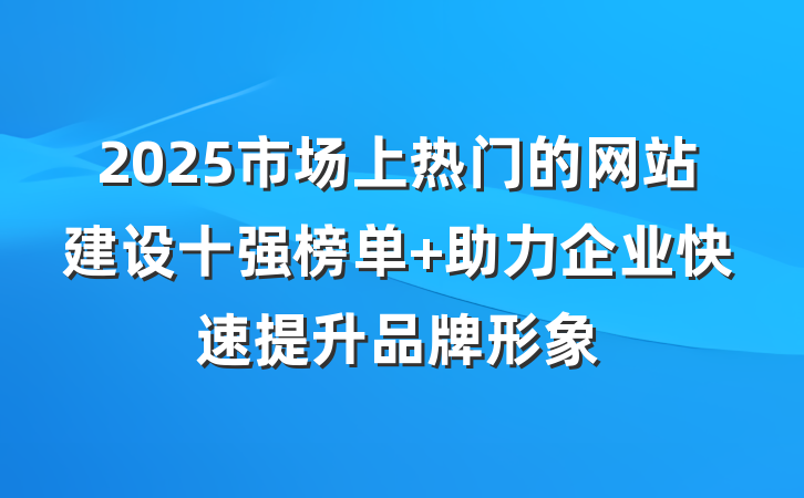 2025市场上热门的网站建设十强榜单 助力企业快速提升品牌形象