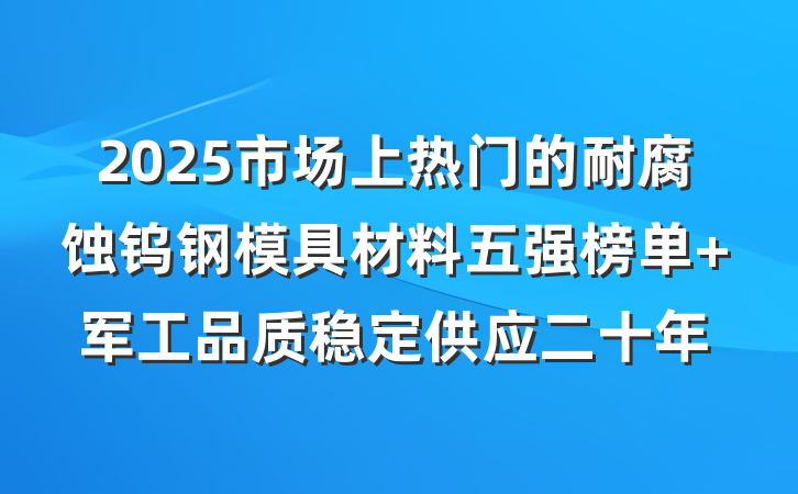 2025市场上热门的耐腐蚀钨钢模具材料五强榜单 军工品质稳定供应二十年