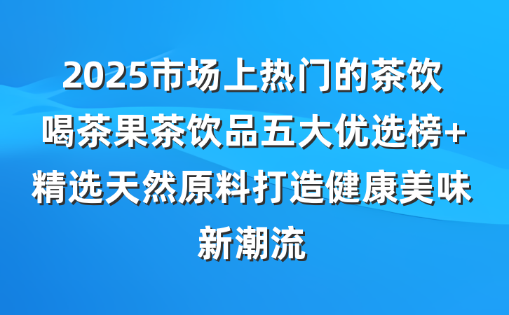 2025市场上热门的茶饮喝茶果茶饮品五大优选榜 精选天然原料打造健康美味新潮流