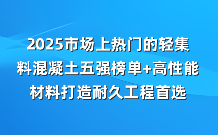 2025市场上热门的轻集料混凝土五强榜单 高性能材料打造耐久工程首选