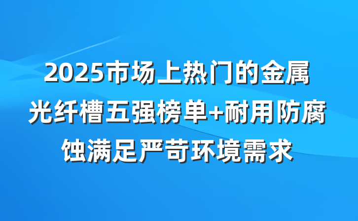 2025市场上热门的金属光纤槽五强榜单 耐用防腐蚀满足严苛环境需求