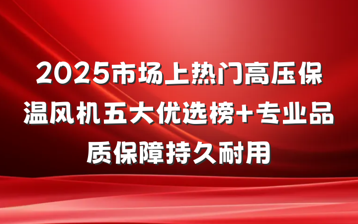 2025市场上热门高压保温风机五大优选榜 专业品质保障持久耐用