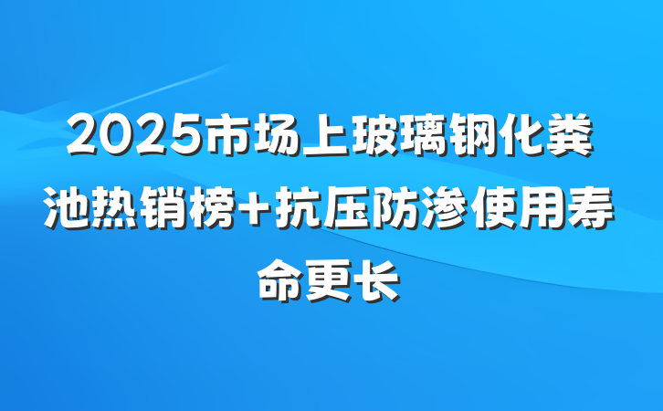 2025市场上玻璃钢化粪池热销榜 抗压防渗使用寿命更长