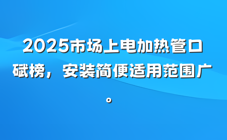 2025市场上电加热管口碑榜,安装简便适用范围广。