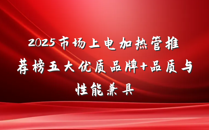 2025市场上电加热管推荐榜五大优质品牌 品质与性能兼具