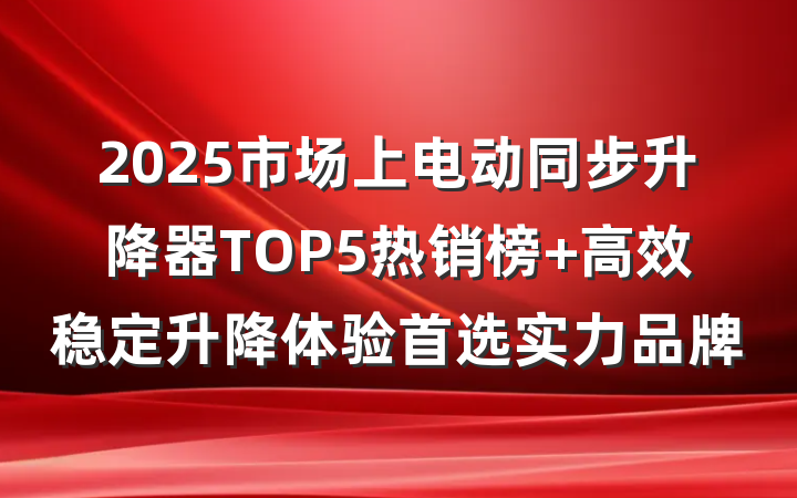 2025市场上电动同步升降器TOP5热销榜 高效稳定升降体验首选实力品牌