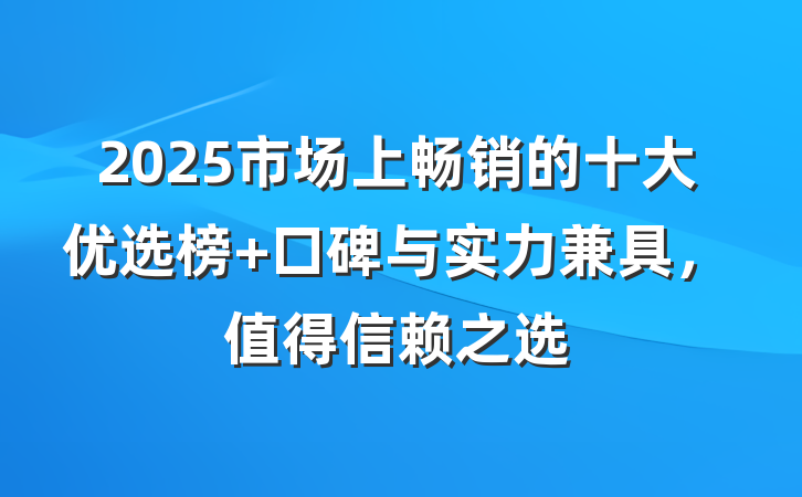 2025市场上畅销的十大优选榜 口碑与实力兼具,值得信赖之选