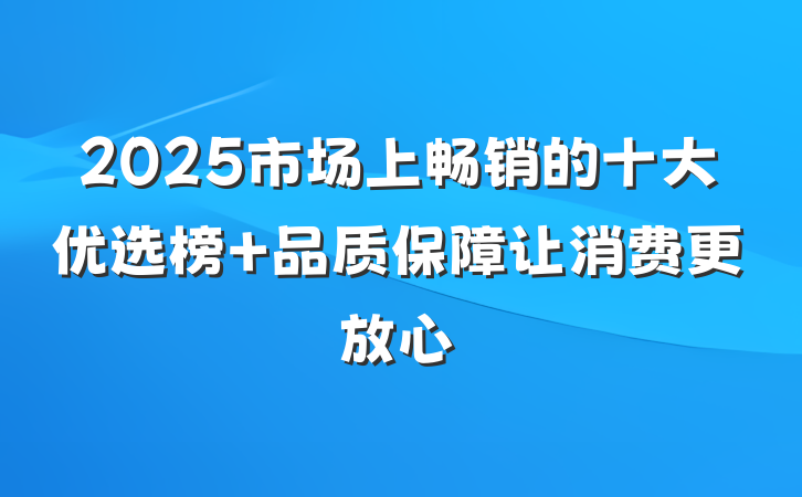 2025市场上畅销的十大优选榜 品质保障让消费更放心
