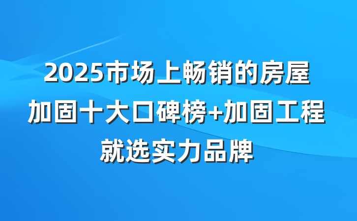 2025市场上畅销的房屋加固十大口碑榜 加固工程就选实力品牌