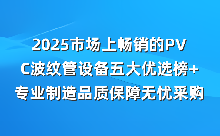 2025市场上畅销的PVC波纹管设备五大优选榜 专业制造品质保障无忧采购