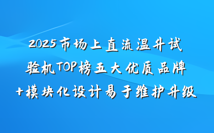 2025市场上直流温升试验机TOP榜五大优质品牌 模块化设计易于维护升级