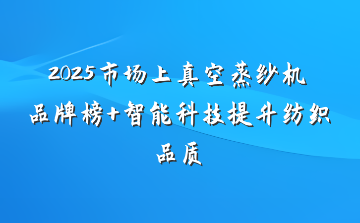 2025市场上真空蒸纱机品牌榜 智能科技提升纺织品质
