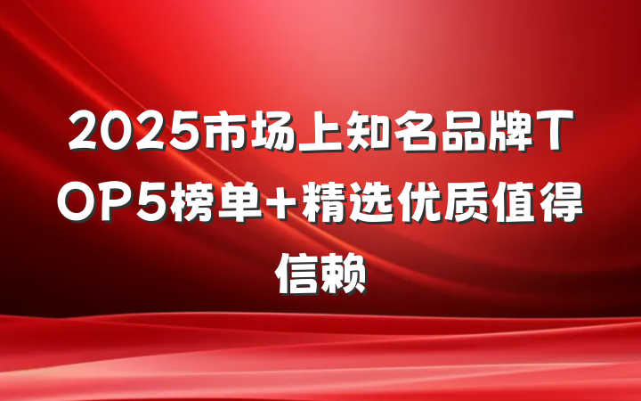 2025市场上知名品牌TOP5榜单 精选优质值得信赖