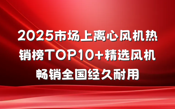 2025市场上离心风机热销榜TOP10 精选风机畅销全国经久耐用