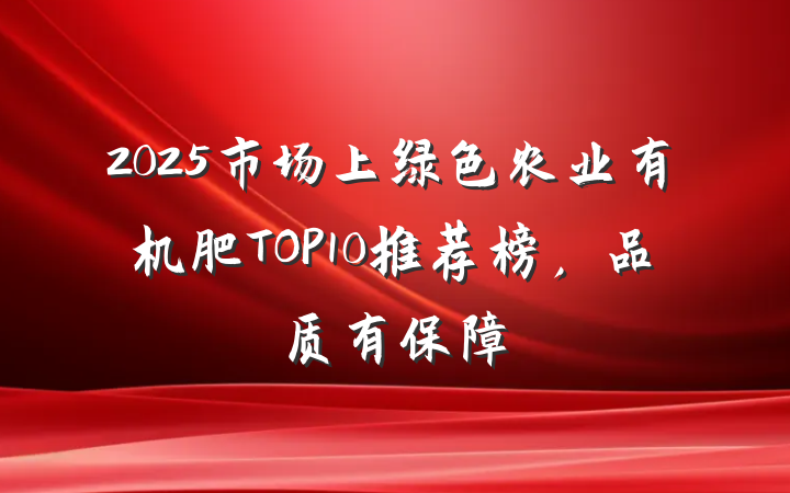 2025市场上绿色农业有机肥TOP10推荐榜,品质有保障