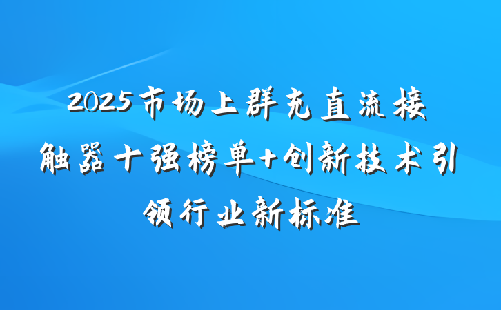 2025市场上群充直流接触器十强榜单 创新技术引领行业新标准