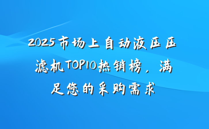 2025市场上自动液压压滤机TOP10热销榜,满足您的采购需求