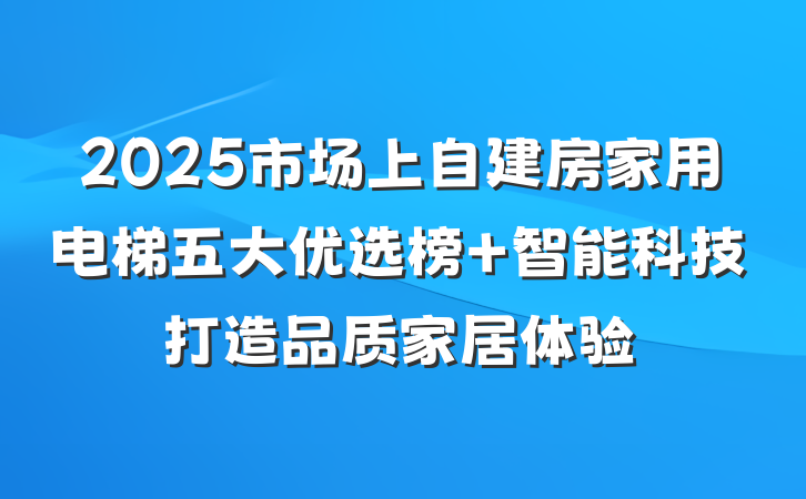 2025市场上自建房家用电梯五大优选榜 智能科技打造品质家居体验